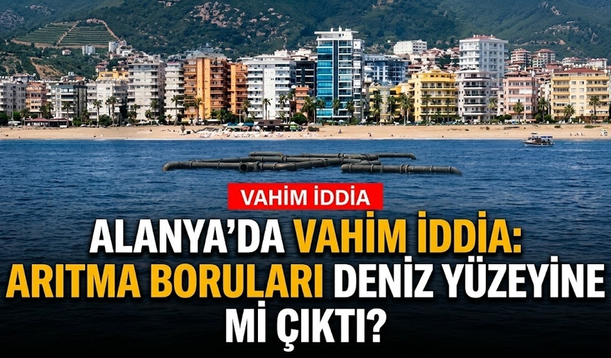 Alanya’da vahim iddia: Arıtma boruları deniz yüzeyine mi çıktı?