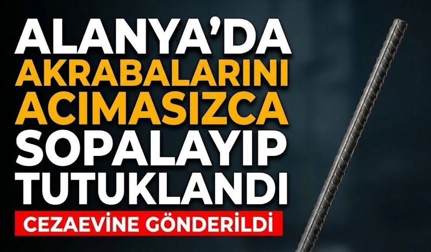 Alanya’da akrabalarını acımasızca sopalayıp tutuklandı