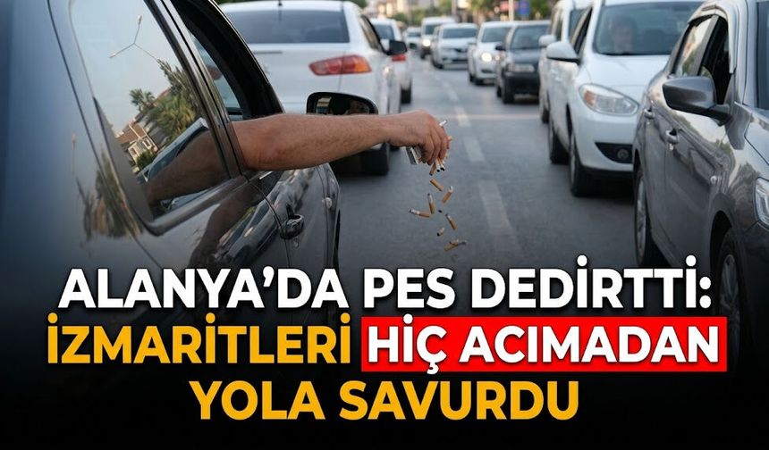 Alanya’da pes dedirtti: İzmaritleri hiç acımadan yola savurdu