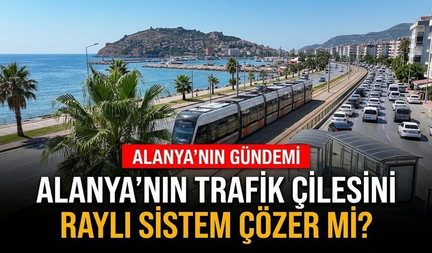 Alanya’nın trafik çilesini raylı sistem çözer mi?