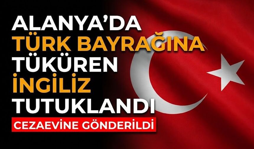 Alanya’da Türk bayrağına tüküren İngiliz tutuklandı