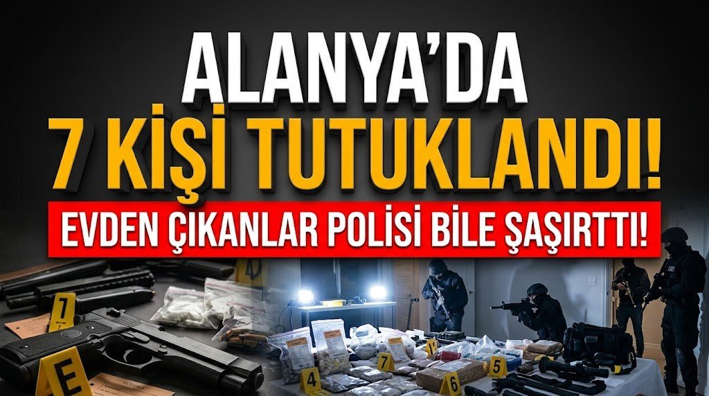 Alanya’da 7 kişi tutuklandı! Evden çıkanlar polisi bile şaşırttı!