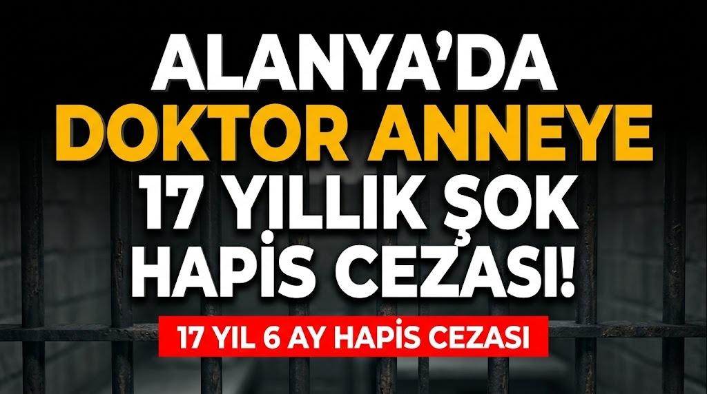 Alanya’da doktor anneye 17 yıllık şok hapis cezası!