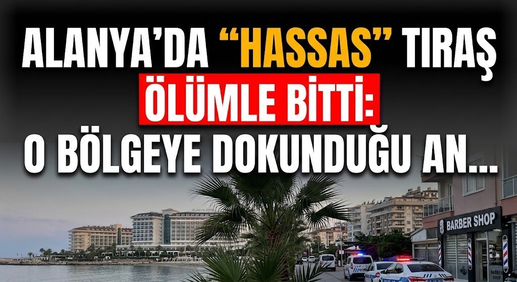 SON DAKİKA! Alanya’da "hassas" tıraş ölümle bitti: O bölgeye dokunduğu an...