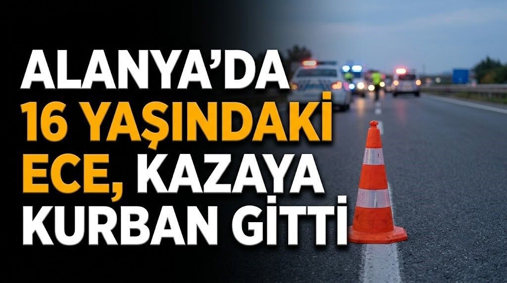 Alanya’da 16 yaşındaki Ece, kazaya kurban gitti