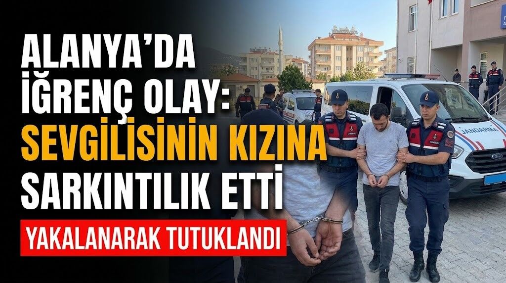 Alanya’da iğrenç olay: Sevgilisinin kızına sarkıntılık etti